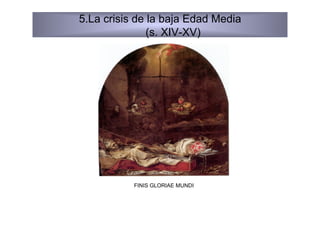 5.La crisis de la baja Edad Media
               (s. XIV-XV)




           FINIS GLORIAE MUNDI
 