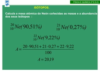 ISÓTOPOS.  FÍSICA E QUÍMICA 3º E.S.O. Calcula a masa atómica do Neón coñecidas as masas e a abundancia dos seus isótopos  : 
