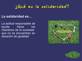¿Qué es la solidaridad?

La solidaridad es...

La actitud responsable de
ayuda        hacia     los
miembros de la sociedad
que no se encuentran en
situación de igualdad.
 
