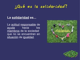 ¿Qué es la solidaridad?

La solidaridad es...

La actitud responsable de
ayuda        hacia     los
miembros de la sociedad
que no se encuentran en
situación de igualdad.
 