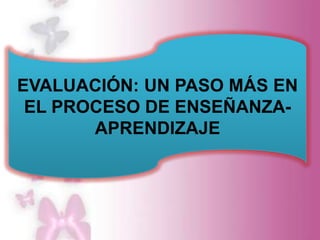 EVALUACIÓN: UN PASO MÁS EN
 EL PROCESO DE ENSEÑANZA-
       APRENDIZAJE
 