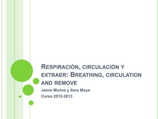 RESPIRACIÓN, CIRCULACIÓN Y
EXTRAER: BREATHING, CIRCULATION
AND REMOVE
Jaime Muñoz y Sara Moya
Curso 2012-2013
 