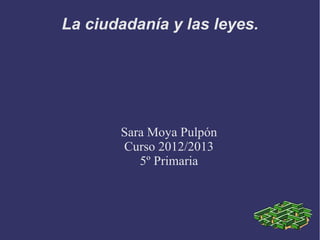 La ciudadanía y las leyes.




       Sara Moya Pulpón
       Curso 2012/2013
          5º Primaria
 