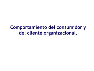 Comportamiento del consumidor y
del cliente organizacional.
 