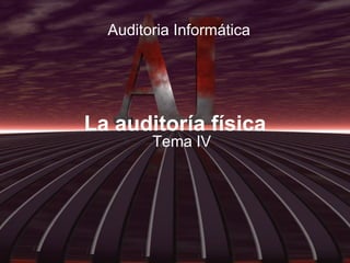 La auditoría física
Tema IV
Auditoria Informática
 