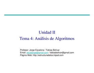 Unidad II
Tema 4: Análisis de Algoritmos
Profesor: Jorge Escalona / Tobías Bolívar
Email: escaljorge@gmail.com / tobiasbolivar@gmail.com
Página Web: http://estructuradatos.tripod.com
 