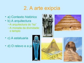 2. A arte exipcia
• a) Contexto histórico
• b) A arquitectura
–A arquitectura do “ka”
–A morada da divinidade:
o templo
• c) A estatuaria
• d) O relevo e a pintura
 