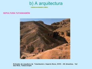 b) A arquitectura
A MORADA DA DIVINIDADE: O TEMPLOA MORADA DA DIVINIDADE: O TEMPLO
Entradas da sepultura de Tutankamó n. Imperio Novo, XVIII – XX dinastías. Val
dos Reis, Tebas.Exipto
SEPULTURA TUTANKAMÓN
 