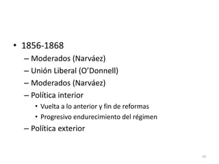 10
• 1856-1868
– Moderados (Narváez)
– Unión Liberal (O’Donnell)
– Moderados (Narváez)
– Política interior
• Vuelta a lo anterior y fin de reformas
• Progresivo endurecimiento del régimen
– Política exterior
 