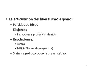 7
• La articulación del liberalismo español
– Partidos políticos
– El ejército
• Espadones y pronunciamientos
– Revoluciones:
• Juntas
• Milicia Nacional (progresista)
– Sistema político poco representativo
 