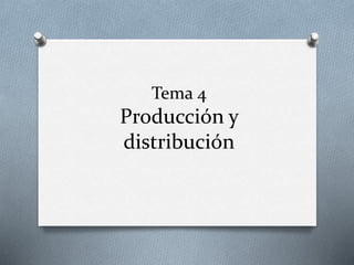 Tema 4

Producción y
distribución

 