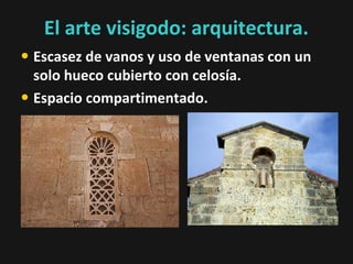 El arte visigodo: arquitectura.
• Escasez de vanos y uso de ventanas con un
solo hueco cubierto con celosía.
• Espacio compartimentado.

 