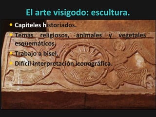 El arte visigodo: escultura.
• Capiteles historiados.
• Temas religiosos, animales y vegetales
esquemáticos.
• Trabajo a bisel.
• Difícil interpretación iconográfica.

 