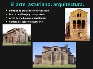 El arte asturiano: arquitectura.
•
•
•
•

Edificios de gran altura y verticalidad.
Muros de sillarejo y mampostería.
Arcos de medio punto peraltados.
Cámara del tesoro u ostensorio.

 