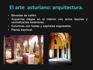 El arte asturiano: arquitectura.
• Bóvedas de cañón.
• Arquerías ciegas en el interior con arcos fajones y
•
•

contrafuertes exteriores.
Columnas con fustes y capiteles sogueados.
Planta basilical.

 