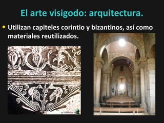 El arte visigodo: arquitectura.
• Utilizan capiteles corintio y bizantinos, así como
materiales reutilizados.

 