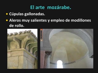 El arte mozárabe.
• Cúpulas gallonadas.
• Aleros muy salientes y empleo de modillones
de rollo.

 
