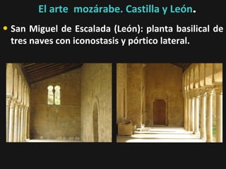 El arte mozárabe. Castilla y León.

• San Miguel de Escalada (León): planta basilical de
tres naves con iconostasis y pórtico lateral.

 