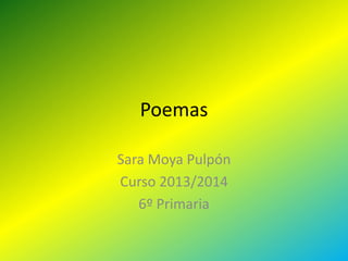 Poemas
Sara Moya Pulpón
Curso 2013/2014
6º Primaria

 
