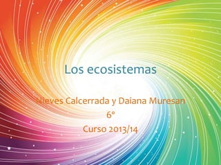 Los ecosistemas
Nieves Calcerrada y Daiana Muresan
6º
Curso 2013/14

 