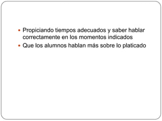  Propiciando tiempos adecuados y saber hablar

correctamente en los momentos indicados
 Que los alumnos hablan más sobre lo platicado

 