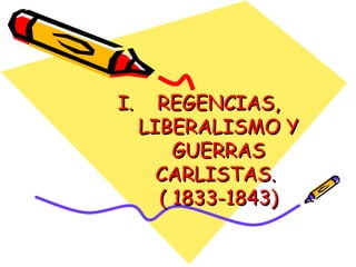 I.

REGENCIAS,
LIBERALISMO Y
GUERRAS
CARLISTAS.
( 1833-1843)

 