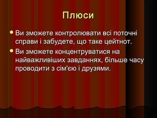 Плюси
 Ви зможете контролювати всі поточні

справи і забудете, що таке цейтнот.
 Ви зможете концентруватися на
найважливіших завданнях, більше часу
проводити з сім'єю і друзями.

 