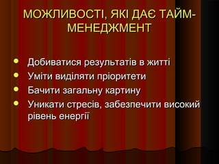 МОЖЛИВОСТІ, ЯКІ ДАЄ ТАЙММЕНЕДЖМЕНТ
Добиватися результатів в житті
 Уміти виділяти пріоритети
 Бачити загальну картину
 Уникати стресів, забезпечити високий
рівень енергії


 