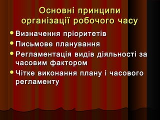 Основні принципи
організації робочого часу
 Визначення

пріоритетів
 Письмове планування
 Регламентація видів діяльності за
часовим фактором
 Чітке виконання плану і часового
регламенту

 