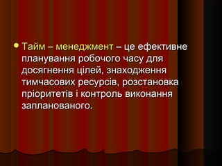 Тайм – менеджмент – це ефективне

планування робочого часу для
досягнення цілей, знаходження
тимчасових ресурсів, розстановка
пріоритетів і контроль виконання
запланованого.

 