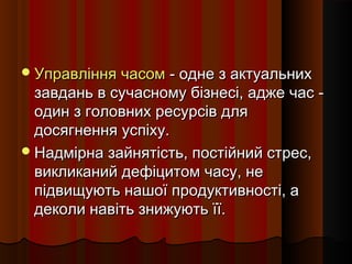  Управління часом - одне з актуальних

завдань в сучасному бізнесі, адже час один з головних ресурсів для
досягнення успіху.
 Надмірна зайнятість, постійний стрес,
викликаний дефіцитом часу, не
підвищують нашої продуктивності, а
деколи навіть знижують її.

 