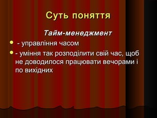 Суть поняття
Тайм-менеджмент
 - управління часом
 - уміння так розподілити свій час, щоб
не доводилося працювати вечорами і
по вихідних

 