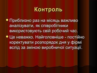 Контроль
 Приблизно раз на місяць важливо

аналізувати, як співробітники
використовують свій робочий час.
 Це неважко. Найголовніше - постійно
коректувати розпорядок дня у фірмі
вслід за зміною виробничої ситуації.

 