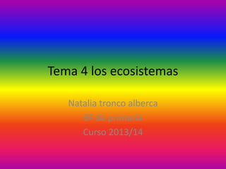 Tema 4 los ecosistemas
Natalia tronco alberca
6º de primaria
Curso 2013/14

 