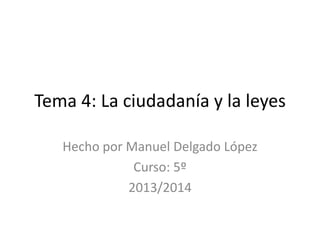 Tema 4: La ciudadanía y la leyes
Hecho por Manuel Delgado López
Curso: 5º
2013/2014

 