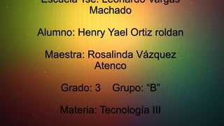 Escuela Tse. Leonardo Vargas
Machado
Alumno: Henry Yael Ortiz roldan
Maestra: Rosalinda Vázquez
Atenco
Grado: 3

Grupo: “B”

Materia: Tecnología III

 