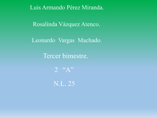 Luis Armando Pérez Miranda.
Rosalinda Vázquez Atenco.
Leonardo Vargas Machado.

Tercer bimestre.
2 “A”
N.L. 25

 