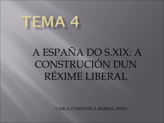 A ESPAÑA DO S.XIX: A
CONSTRUCIÓN DUN
RÉXIME LIBERAL
CARLA CONSTENLA BARRAL 4ºESO

 