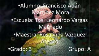 •Alumno: Francisco Adán
Martínez Mora
•Escuela: Tse: Leonardo Vargas
Machado
•Maestra: Rosalinda Vázquez
Atenco
•Grado: 3 Grupo: A
 