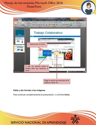 Editar y dar formato a las imágenes
Para continuar complementando la presentación, ir a la ficha Inicio.
1. Seleccionar el cuadro.
2. Dar clic derecho sobre la
palabra para que aparezca el
panel.
Elegir la opción de corrección de la
palabra y hacer clic.
 
