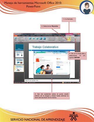 1. Ir a formato.
4. Clic en la tecla alta y
seleccionar 13 cm,
oprimir ENTER.
2. Seleccionar Recortar.
3. Dar clic sostenido sobre el punto medio
inferior de la imagen y llevar hasta eliminar la
barra del escritorio de la misma.
 