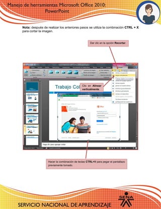 Nota: después de realizar los anteriores pasos se utiliza la combinación CTRL + X
para cortar la imagen.
Dar clic en la opción Recortar.
Clic en Alinear
verticalmente.
Hacer la combinación de teclas CTRL+V para pegar el pantallazo
previamente tomado.
 