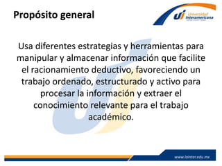 www.lainter.edu.mxwww.lainter.edu.mx
Propósito general
Usa diferentes estrategias y herramientas para
manipular y almacenar información que facilite
el racionamiento deductivo, favoreciendo un
trabajo ordenado, estructurado y activo para
procesar la información y extraer el
conocimiento relevante para el trabajo
académico.
 