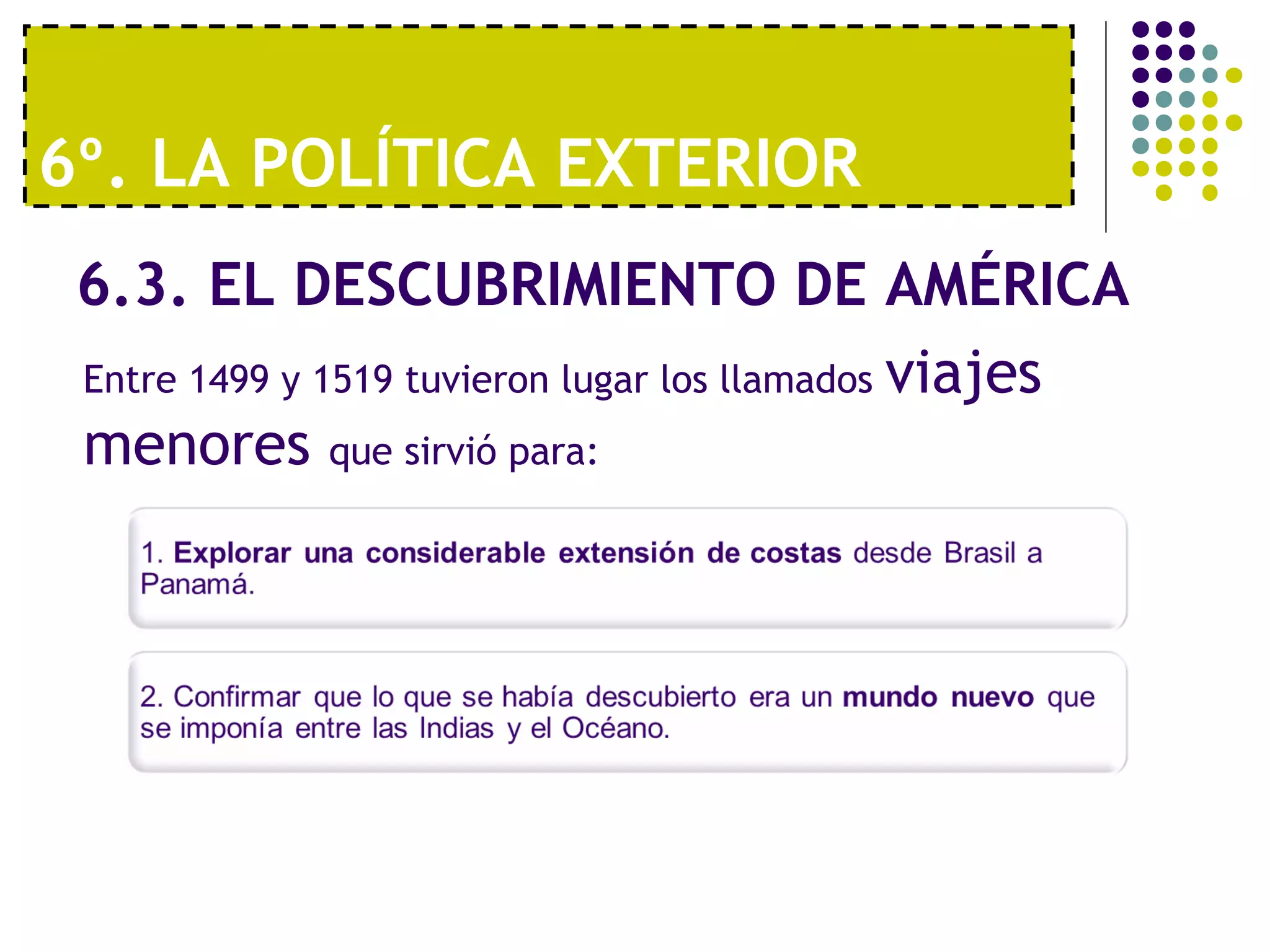 6º. LA POLÍTICA EXTERIOR 
6.3. EL DESCUBRIMIENTO DE AMÉRICA 
Entre 1499 y 1519 tuvieron lugar los llamados viajes 
menores que sirvió para: 
 