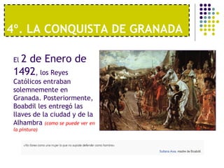 4º. LA CONQUISTA DE GRANADA 
El 2 de Enero de 
1492, los Reyes 
Católicos entraban 
solemnemente en 
Granada. Posteriormente, 
Boabdil les entregó las 
llaves de la ciudad y de la 
Alhambra (como se puede ver en 
la pintura) 
 