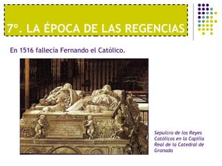 7º. LA ÉPOCA DE LAS REGENCIAS 
En 1516 fallecía Fernando el Católico. 
Sepulcro de los Reyes 
Católicos en la Capilla 
Real de la Catedral de 
Granada 
 