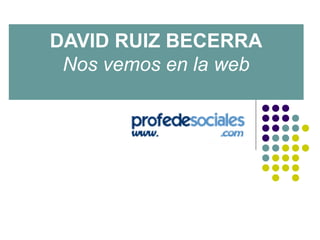 DAVID RUIZ BECERRA 
Nos vemos en la web 

