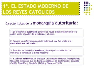 1º. EL ESTADO MODERNO DE 
LOS REYES CATÓLICOS 
Características de la monarquía autoritaria: 
 