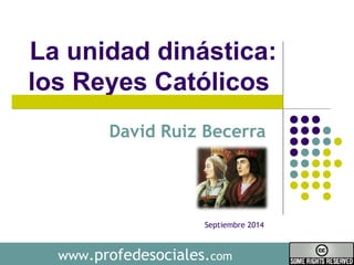 La unidad dinástica: 
los Reyes Católicos 
David Ruiz Becerra 
Septiembre 2014 
www.profedesociales.com 
 