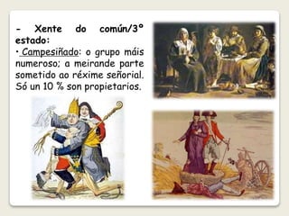 - Xente do común/3º 
estado: 
• Campesiñado: o grupo máis 
numeroso; a meirande parte 
sometido ao réxime señorial. 
Só un 10 % son propietarios. 
 